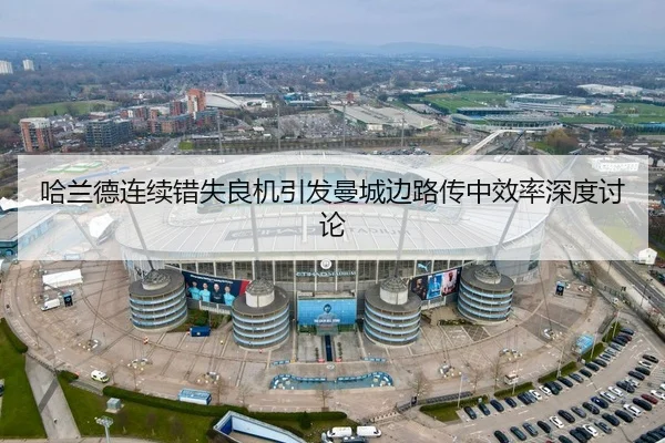 哈兰德连续错失良机引发曼城边路传中效率深度讨论